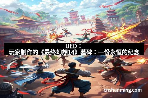 UED：玩家制作的《最终幻想14》墓碑：一份永恒的纪念