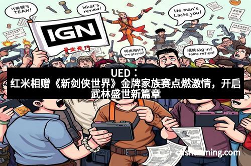 UED：红米相赠《新剑侠世界》金牌家族赛点燃激情，开启武林盛世新篇章